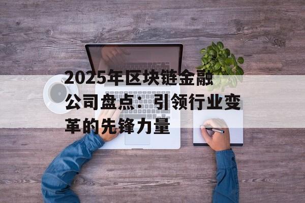 2025年区块链金融公司盘点：引领行业变革的先锋力量-第1张图片-佛山资讯网