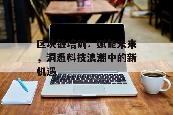 区块链培训:赋能未来,洞悉科技浪潮中的新机遇-第1张图片-佛山资讯网 区块链培训:赋能未来,洞悉科技浪潮中的新机遇-第1张图片-佛山资讯网