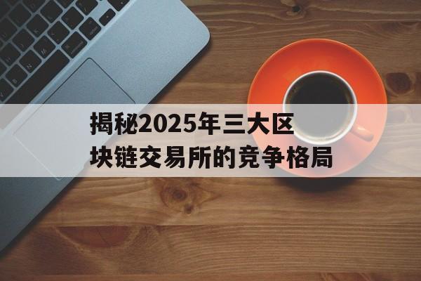 揭秘2025年三大区块链交易所的竞争格局-第1张图片-佛山资讯网 揭秘2025年三大区块链交易所的竞争格局-第1张图片-佛山资讯网