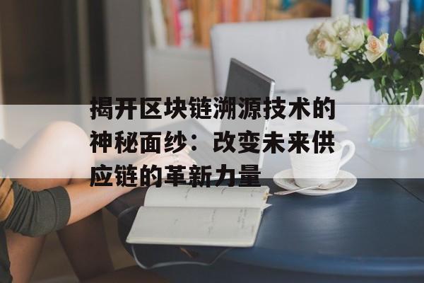 揭开区块链溯源技术的神秘面纱:改变未来供应链的革新力量-第1张图片-佛山资讯网 揭开区块链溯源技术的神秘面纱:改变未来供应链的革新力量-第1张图片-佛山资讯网