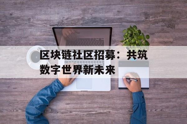 区块链社区招募：共筑数字世界新未来-第1张图片-佛山资讯网