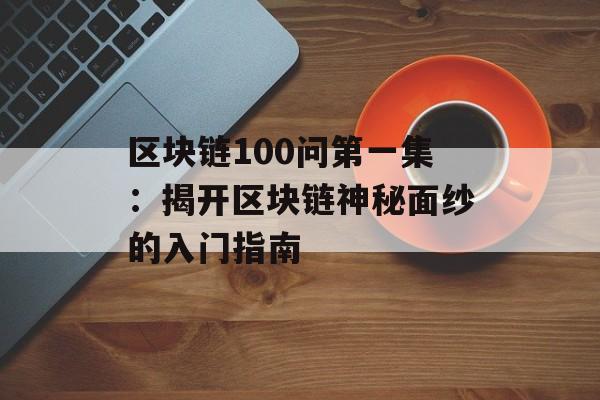 区块链100问第一集：揭开区块链神秘面纱的入门指南-第1张图片-佛山资讯网