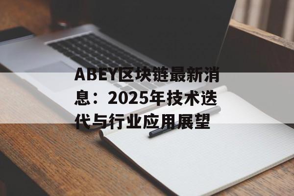 ABEY区块链最新消息:2025年技术迭代与行业应用展望-第1张图片-佛山资讯网 ABEY区块链最新消息:2025年技术迭代与行业应用展望-第1张图片-佛山资讯网