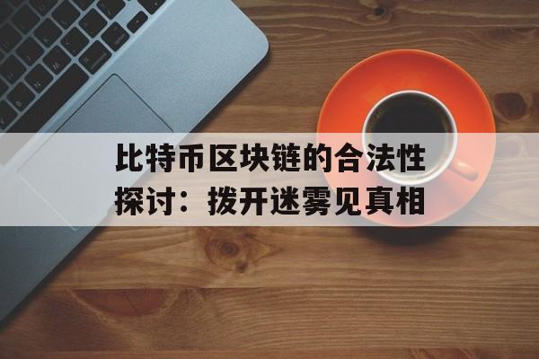 比特币区块链的合法性探讨:拨开迷雾见真相-第1张图片-佛山资讯网 比特币区块链的合法性探讨:拨开迷雾见真相-第1张图片-佛山资讯网
