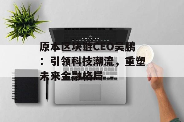 原本区块链CEO吴鹏：引领科技潮流，重塑未来金融格局-第1张图片-佛山资讯网