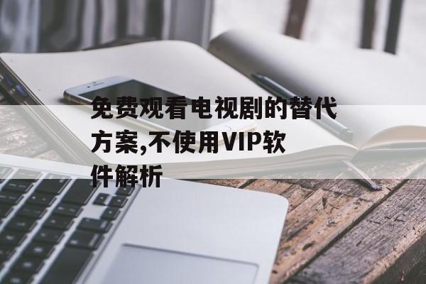 免费观看电视剧的替代方案,不使用VIP软件解析-第1张图片-佛山资讯网 免费观看电视剧的替代方案,不使用VIP软件解析-第1张图片-佛山资讯网