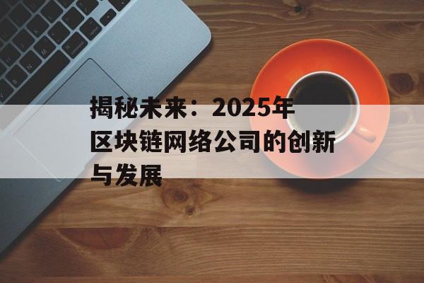 揭秘未来:2025年区块链网络公司的创新与发展-第1张图片-佛山资讯网 揭秘未来:2025年区块链网络公司的创新与发展-第1张图片-佛山资讯网