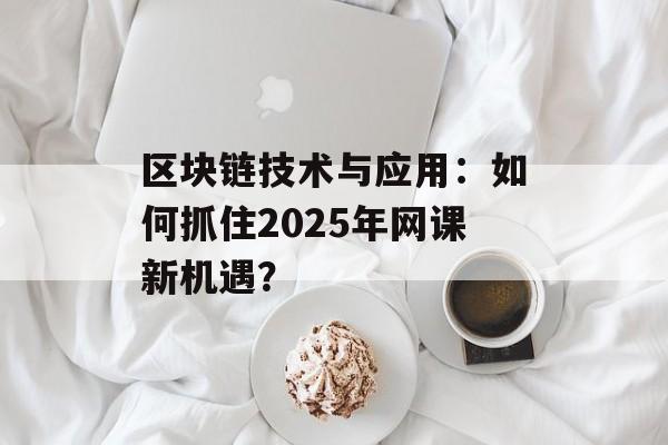 区块链技术与应用：如何抓住2025年网课新机遇？-第1张图片-佛山资讯网