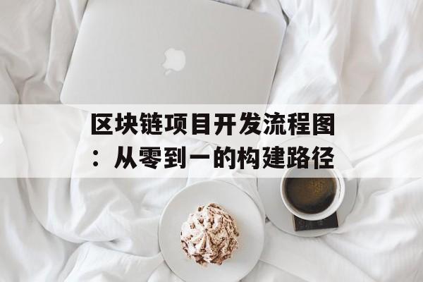区块链项目开发流程图:从零到一的构建路径-第1张图片-佛山资讯网 区块链项目开发流程图:从零到一的构建路径-第1张图片-佛山资讯网