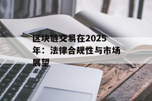 区块链交易在2025年:法律合规性与市场展望-第1张图片-佛山资讯网 区块链交易在2025年:法律合规性与市场展望-第1张图片-佛山资讯网