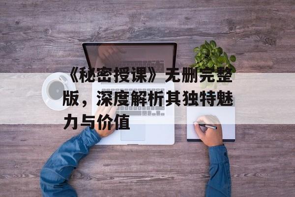 《秘密授课》无删完整版,深度解析其独特魅力与价值-第1张图片-佛山资讯网 《秘密授课》无删完整版,深度解析其独特魅力与价值-第1张图片-佛山资讯网