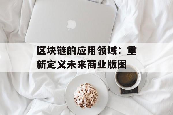 区块链的应用领域：重新定义未来商业版图-第1张图片-佛山资讯网