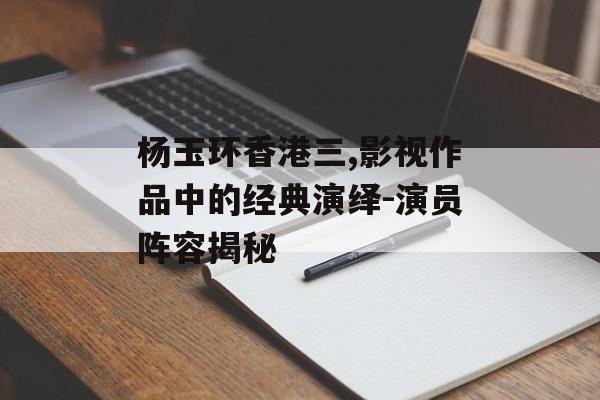 杨玉环香港三,影视作品中的经典演绎-演员阵容揭秘-第1张图片-佛山资讯网
