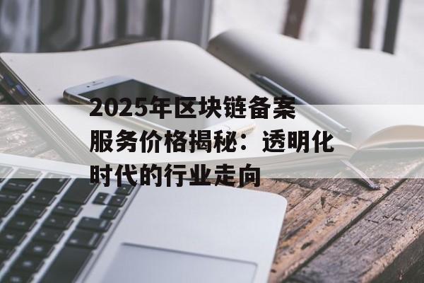2025年区块链备案服务价格揭秘：透明化时代的行业走向-第1张图片-佛山资讯网