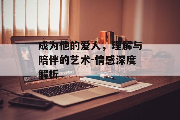 成为他的爱人，理解与陪伴的艺术-情感深度解析-第1张图片-佛山资讯网