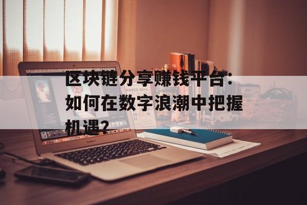 区块链分享赚钱平台:如何在数字浪潮中把握机遇?-第1张图片-佛山资讯网 区块链分享赚钱平台:如何在数字浪潮中把握机遇?-第1张图片-佛山资讯网