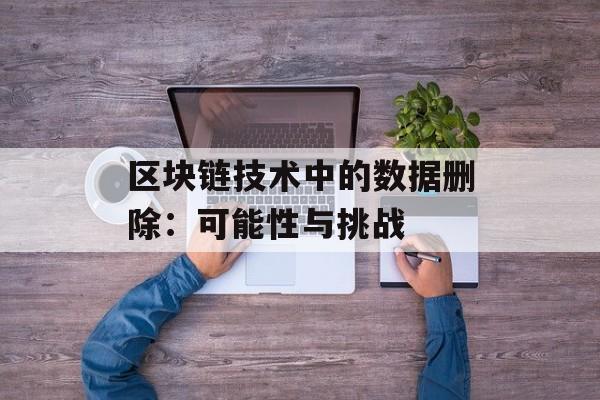 区块链技术中的数据删除：可能性与挑战-第1张图片-佛山资讯网