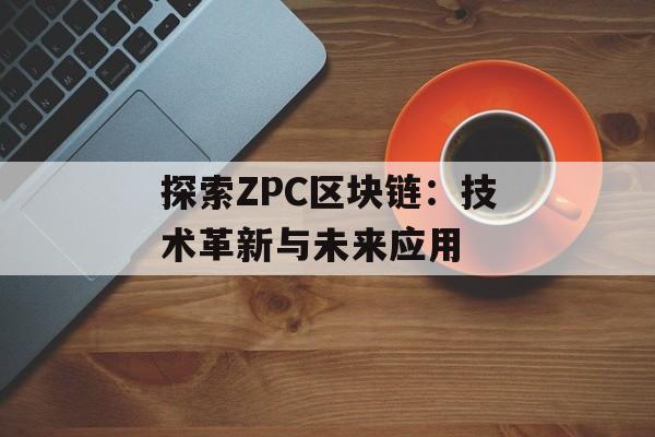 探索ZPC区块链:技术革新与未来应用-第1张图片-佛山资讯网 探索ZPC区块链:技术革新与未来应用-第1张图片-佛山资讯网