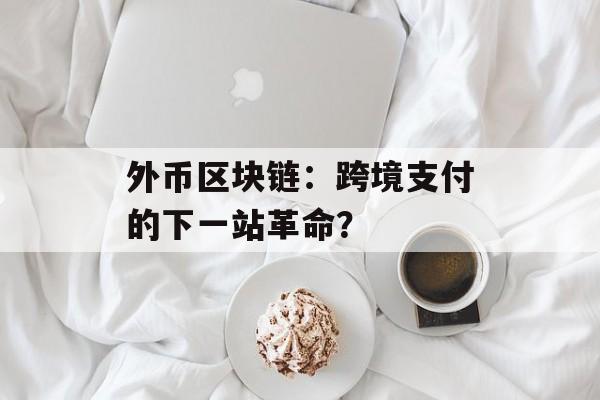 外币区块链：跨境支付的下一站革命？-第1张图片-佛山资讯网
