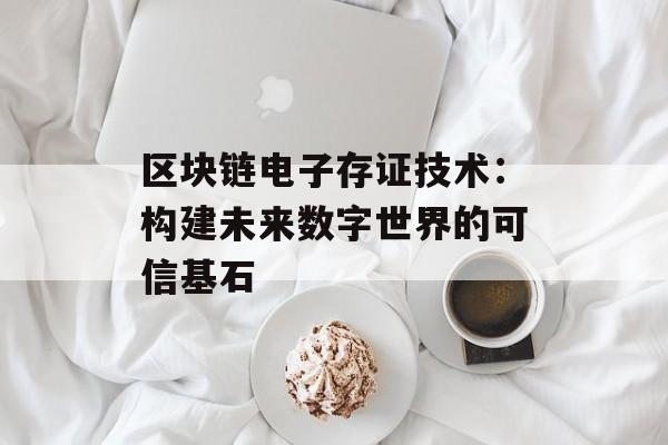 区块链电子存证技术：构建未来数字世界的可信基石-第1张图片-佛山资讯网
