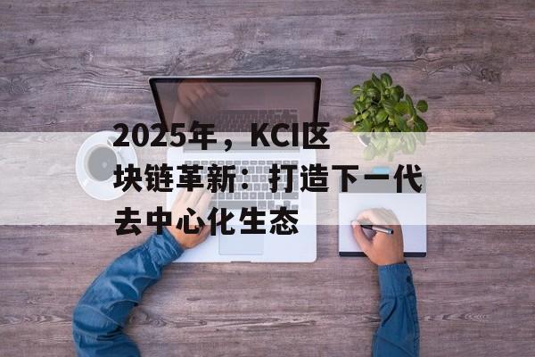 2025年,KCI区块链革新:打造下一代去中心化生态-第1张图片-佛山资讯网 2025年,KCI区块链革新:打造下一代去中心化生态-第1张图片-佛山资讯网