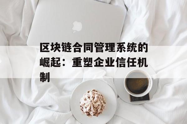 区块链合同管理系统的崛起：重塑企业信任机制-第1张图片-佛山资讯网