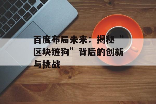 百度布局未来:揭秘“区块链狗”背后的创新与挑战-第1张图片-佛山资讯网 百度布局未来:揭秘“区块链狗”背后的创新与挑战-第1张图片-佛山资讯网