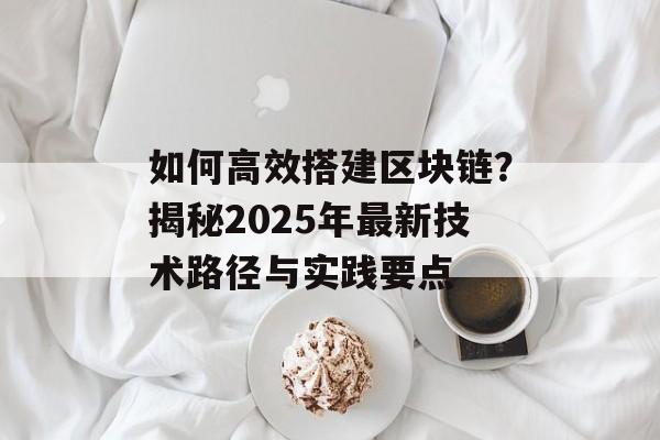 如何高效搭建区块链？揭秘2025年最新技术路径与实践要点-第1张图片-佛山资讯网