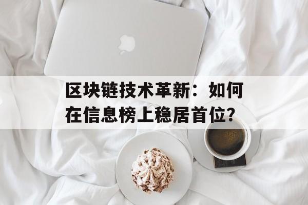 区块链技术革新:如何在信息榜上稳居首位?-第1张图片-佛山资讯网 区块链技术革新:如何在信息榜上稳居首位?-第1张图片-佛山资讯网