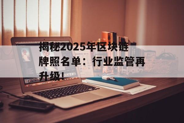 揭秘2025年区块链牌照名单：行业监管再升级！-第1张图片-佛山资讯网
