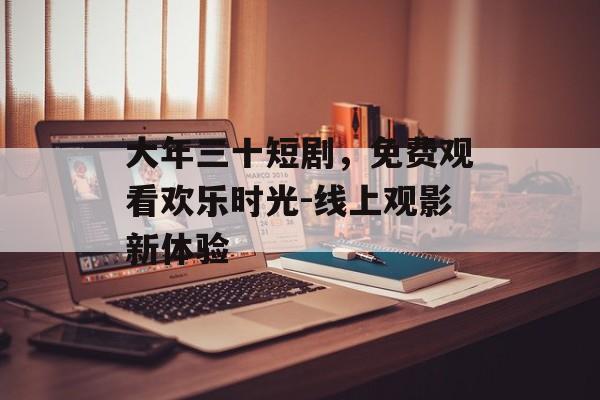 大年三十短剧,免费观看欢乐时光-线上观影新体验-第1张图片-佛山资讯网 大年三十短剧,免费观看欢乐时光-线上观影新体验-第1张图片-佛山资讯网