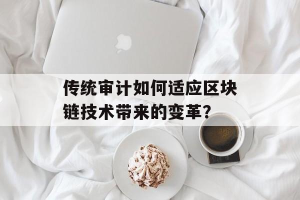 传统审计如何适应区块链技术带来的变革？-第1张图片-佛山资讯网
