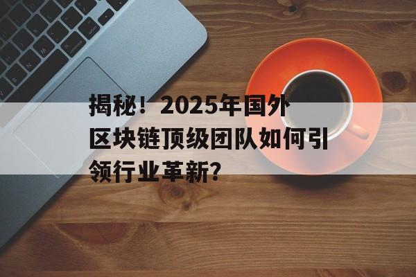 揭秘!2025年国外区块链顶级团队如何引领行业革新?-第1张图片-佛山资讯网 揭秘!2025年国外区块链顶级团队如何引领行业革新?-第1张图片-佛山资讯网