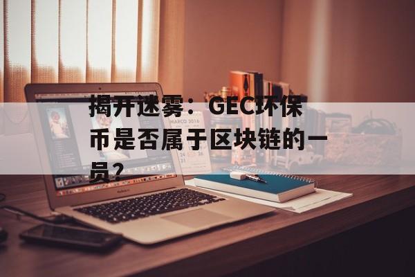 揭开迷雾：GEC环保币是否属于区块链的一员？-第1张图片-佛山资讯网
