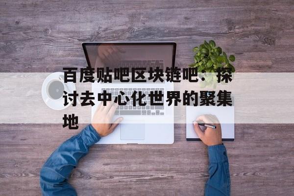 百度贴吧区块链吧：探讨去中心化世界的聚集地-第1张图片-佛山资讯网