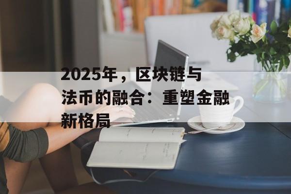 2025年,区块链与法币的融合:重塑金融新格局-第1张图片-佛山资讯网 2025年,区块链与法币的融合:重塑金融新格局-第1张图片-佛山资讯网
