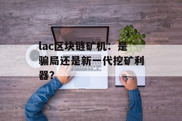 lac区块链矿机:是骗局还是新一代挖矿利器?-第1张图片-佛山资讯网 lac区块链矿机:是骗局还是新一代挖矿利器?-第1张图片-佛山资讯网