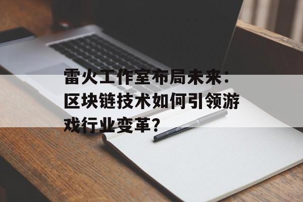 雷火工作室布局未来:区块链技术如何引领游戏行业变革?-第1张图片-佛山资讯网 雷火工作室布局未来:区块链技术如何引领游戏行业变革?-第1张图片-佛山资讯网