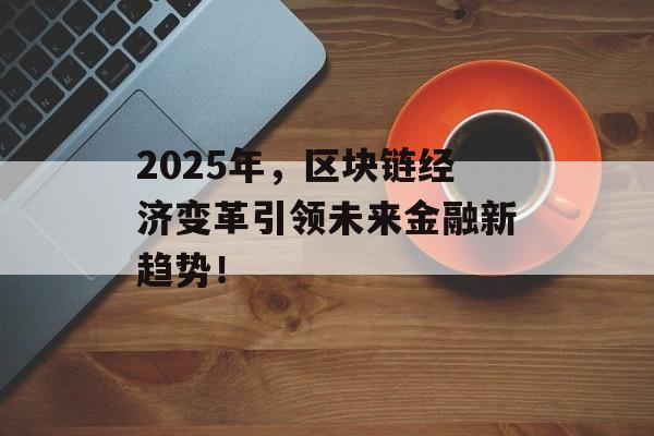 2025年,区块链经济变革引领未来金融新趋势!-第1张图片-佛山资讯网 2025年,区块链经济变革引领未来金融新趋势!-第1张图片-佛山资讯网