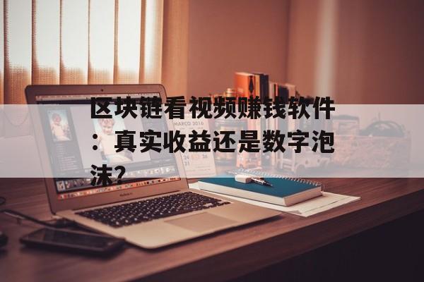 区块链看视频赚钱软件：真实收益还是数字泡沫？-第1张图片-佛山资讯网