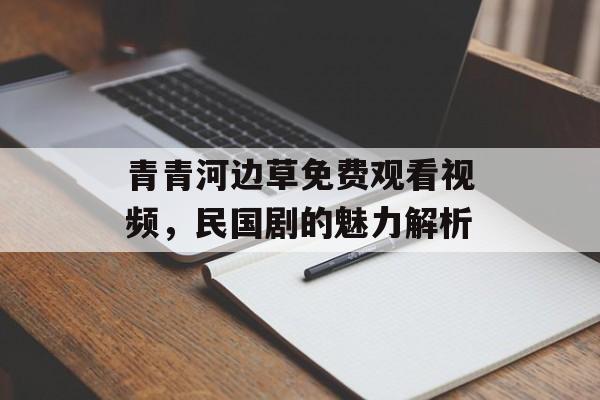 青青河边草免费观看视频,民国剧的魅力解析-第1张图片-佛山资讯网 青青河边草免费观看视频,民国剧的魅力解析-第1张图片-佛山资讯网