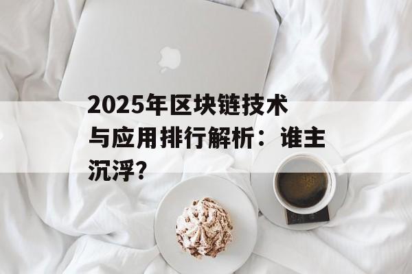 2025年区块链技术与应用排行解析：谁主沉浮？-第1张图片-佛山资讯网