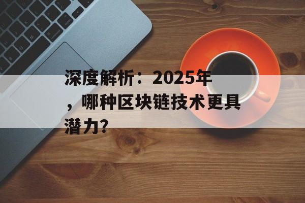 深度解析:2025年,哪种区块链技术更具潜力?-第1张图片-佛山资讯网 深度解析:2025年,哪种区块链技术更具潜力?-第1张图片-佛山资讯网