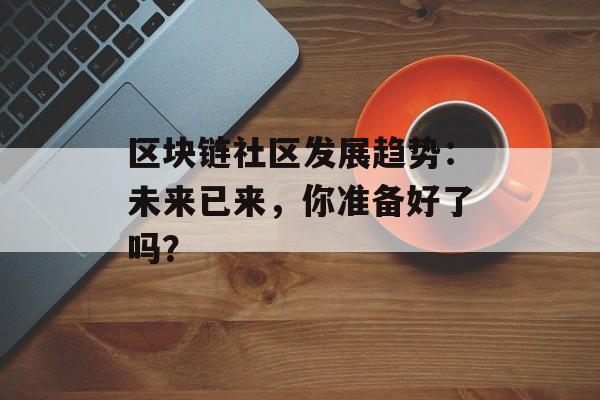 区块链社区发展趋势:未来已来,你准备好了吗?-第1张图片-佛山资讯网 区块链社区发展趋势:未来已来,你准备好了吗?-第1张图片-佛山资讯网