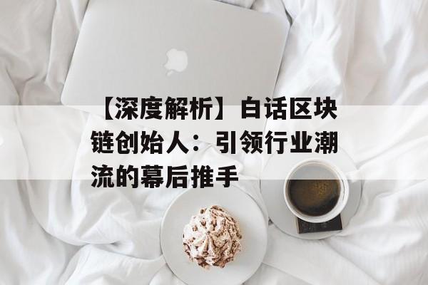 【深度解析】白话区块链创始人:引领行业潮流的幕后推手-第1张图片-佛山资讯网 【深度解析】白话区块链创始人:引领行业潮流的幕后推手-第1张图片-佛山资讯网