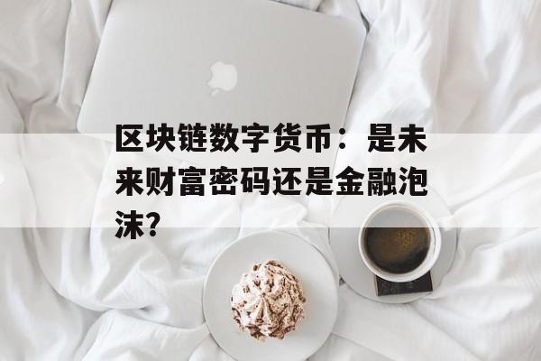 区块链数字货币:是未来财富密码还是金融泡沫?-第1张图片-佛山资讯网 区块链数字货币:是未来财富密码还是金融泡沫?-第1张图片-佛山资讯网