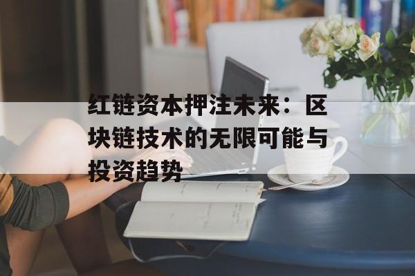 红链资本押注未来:区块链技术的无限可能与投资趋势-第1张图片-佛山资讯网 红链资本押注未来:区块链技术的无限可能与投资趋势-第1张图片-佛山资讯网