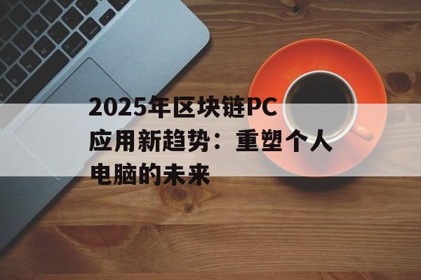 2025年区块链PC应用新趋势：重塑个人电脑的未来-第1张图片-佛山资讯网