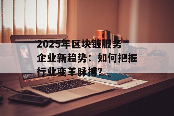 2025年区块链服务企业新趋势：如何把握行业变革脉搏？-第1张图片-佛山资讯网
