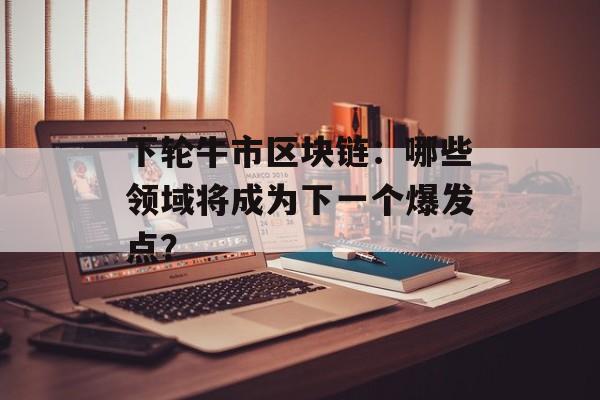 下轮牛市区块链:哪些领域将成为下一个爆发点?-第1张图片-佛山资讯网 下轮牛市区块链:哪些领域将成为下一个爆发点?-第1张图片-佛山资讯网